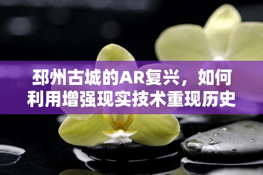 邳州古城的AR复兴，如何利用增强现实技术重现历史风貌？