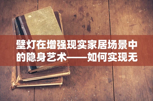 壁灯在增强现实家居场景中的隐身艺术——如何实现无缝融合？