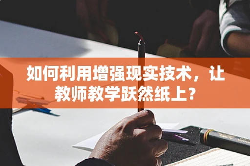 如何利用增强现实技术，让教师教学跃然纸上？