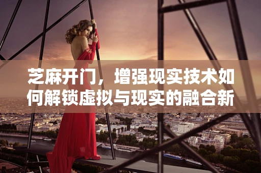 芝麻开门，增强现实技术如何解锁虚拟与现实的融合新体验？