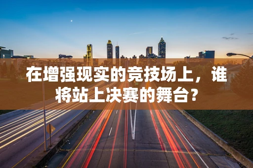 在增强现实的竞技场上，谁将站上决赛的舞台？