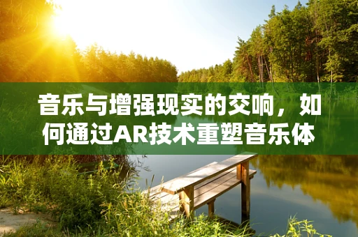 音乐与增强现实的交响，如何通过AR技术重塑音乐体验？