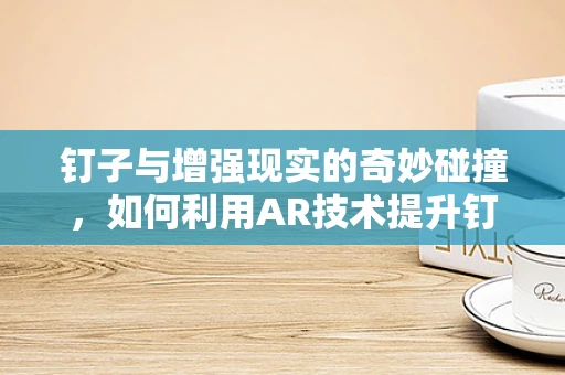钉子与增强现实的奇妙碰撞，如何利用AR技术提升钉子使用的安全性与效率？