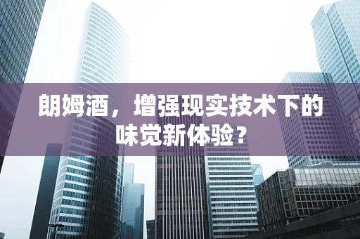 朗姆酒，增强现实技术下的味觉新体验？