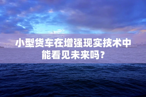 小型货车在增强现实技术中能看见未来吗？