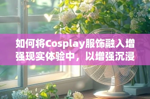 如何将Cosplay服饰融入增强现实体验中，以增强沉浸感？