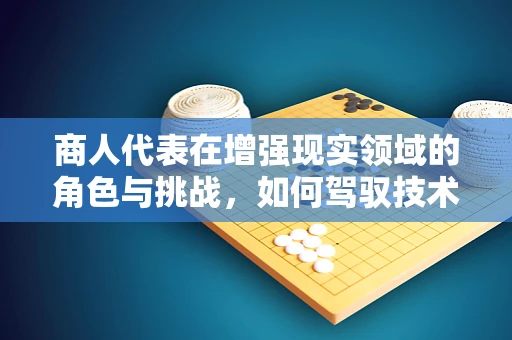 商人代表在增强现实领域的角色与挑战，如何驾驭技术浪潮？