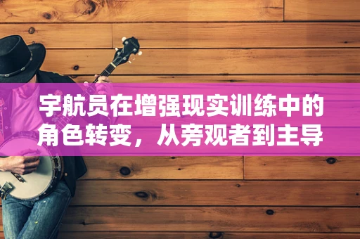 宇航员在增强现实训练中的角色转变，从旁观者到主导者？