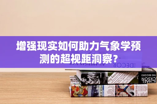 增强现实如何助力气象学预测的超视距洞察？