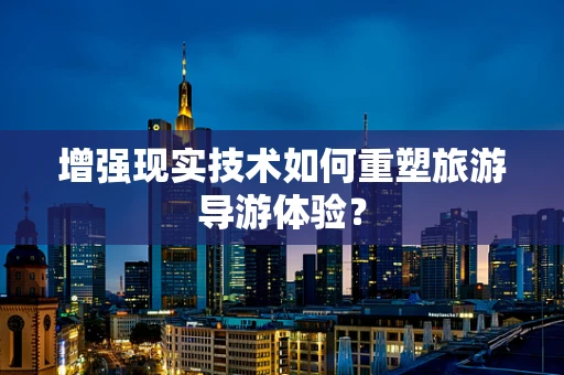 增强现实技术如何重塑旅游导游体验？