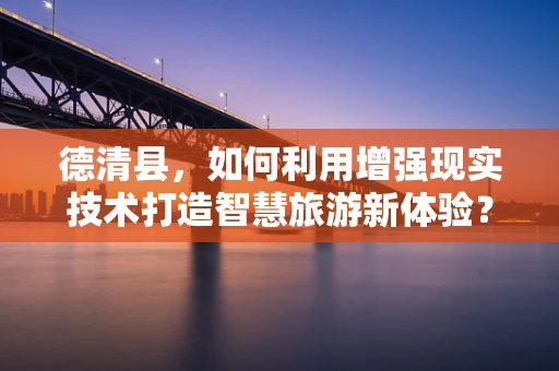 德清县，如何利用增强现实技术打造智慧旅游新体验？