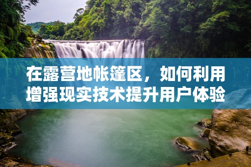 在露营地帐篷区，如何利用增强现实技术提升用户体验？