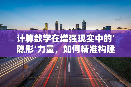 计算数学在增强现实中的‘隐形’力量，如何精准构建虚拟与现实的桥梁？
