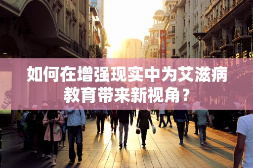 如何在增强现实中为艾滋病教育带来新视角？