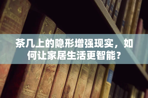 茶几上的隐形增强现实，如何让家居生活更智能？