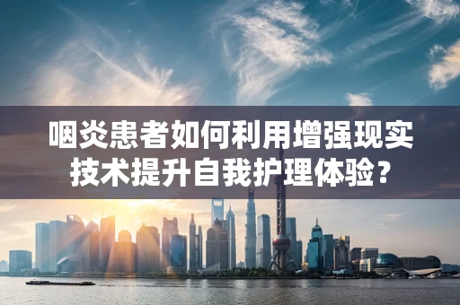 咽炎患者如何利用增强现实技术提升自我护理体验？