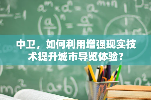 中卫，如何利用增强现实技术提升城市导览体验？