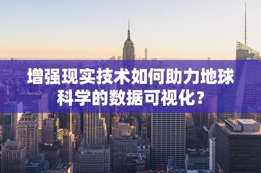 增强现实技术如何助力地球科学的数据可视化？