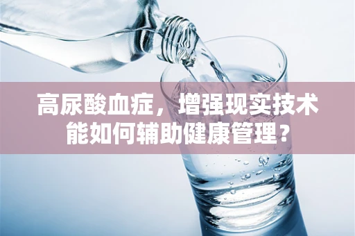 高尿酸血症，增强现实技术能如何辅助健康管理？