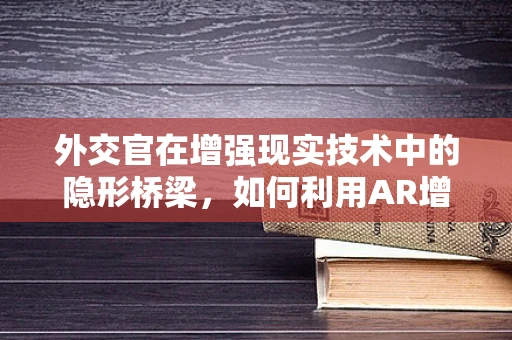 外交官在增强现实技术中的隐形桥梁，如何利用AR增强国际交流？