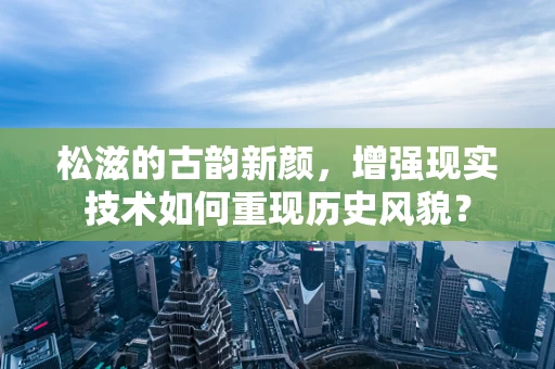 松滋的古韵新颜，增强现实技术如何重现历史风貌？