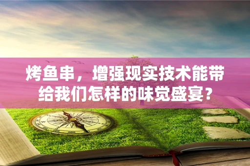 烤鱼串，增强现实技术能带给我们怎样的味觉盛宴？