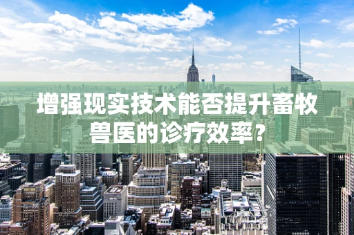 增强现实技术能否提升畜牧兽医的诊疗效率？