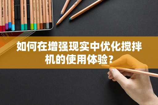 如何在增强现实中优化搅拌机的使用体验？