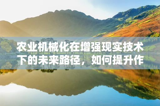 农业机械化在增强现实技术下的未来路径，如何提升作物种植的精准度？