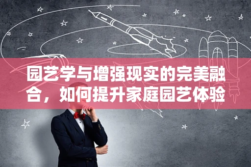 园艺学与增强现实的完美融合，如何提升家庭园艺体验？