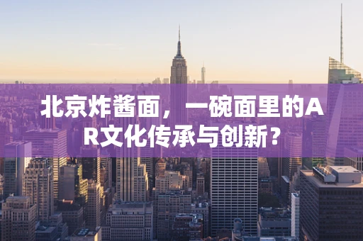 北京炸酱面，一碗面里的AR文化传承与创新？