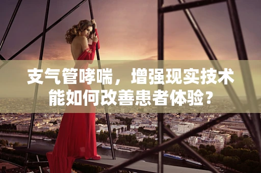 支气管哮喘，增强现实技术能如何改善患者体验？