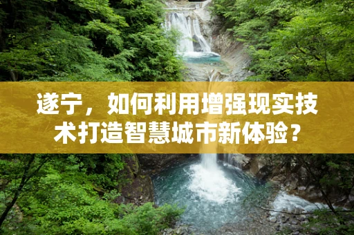 遂宁，如何利用增强现实技术打造智慧城市新体验？