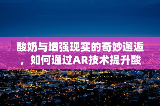 酸奶与增强现实的奇妙邂逅，如何通过AR技术提升酸奶的消费体验？