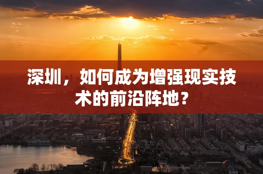 深圳，如何成为增强现实技术的前沿阵地？