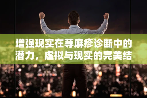 增强现实在荨麻疹诊断中的潜力，虚拟与现实的完美结合
