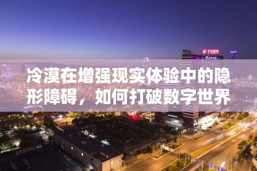 冷漠在增强现实体验中的隐形障碍，如何打破数字世界的隔阂？