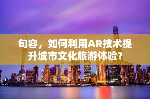 句容，如何利用AR技术提升城市文化旅游体验？