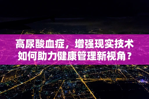 高尿酸血症，增强现实技术如何助力健康管理新视角？