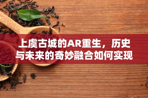 上虞古城的AR重生，历史与未来的奇妙融合如何实现？
