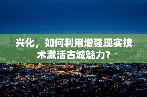 兴化，如何利用增强现实技术激活古城魅力？