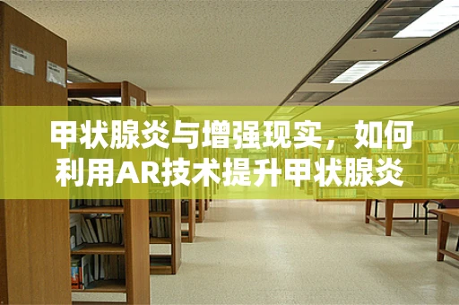 甲状腺炎与增强现实，如何利用AR技术提升甲状腺炎诊断的精准度？
