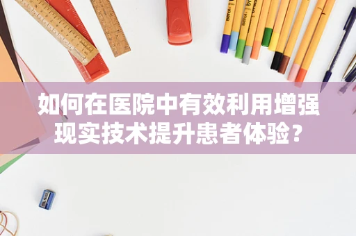 如何在医院中有效利用增强现实技术提升患者体验？