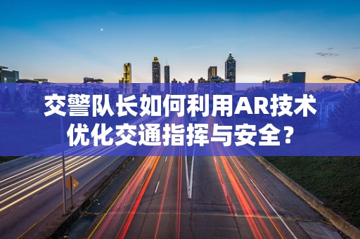交警队长如何利用AR技术优化交通指挥与安全？