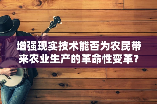 增强现实技术能否为农民带来农业生产的革命性变革？