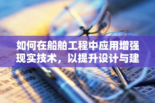 如何在船舶工程中应用增强现实技术，以提升设计与建造的效率与精度？