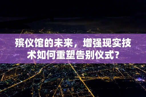 殡仪馆的未来，增强现实技术如何重塑告别仪式？