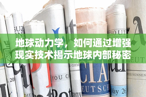 地球动力学，如何通过增强现实技术揭示地球内部秘密？