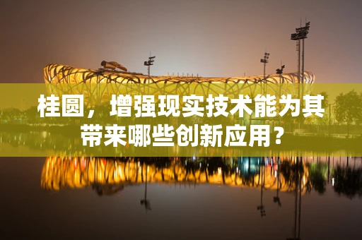 桂圆，增强现实技术能为其带来哪些创新应用？