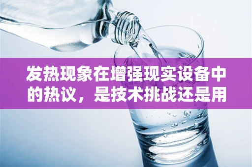 发热现象在增强现实设备中的热议，是技术挑战还是用户体验的绊脚石？